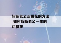 斩断老公正桃花的方法 如何斩断老公一生的烂桃花