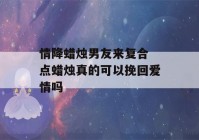 情降蜡烛男友来复合 点蜡烛真的可以挽回爱情吗