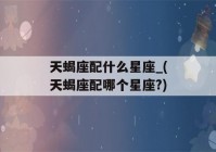 天蝎座配什么星座_(天蝎座配哪个星座?)