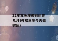 22年双鱼座偏财运在几月好(双鱼座今天偏财运)