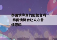 泰国情降真的能复合吗 泰国情降会让人心甘情愿吗