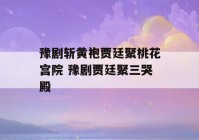 豫剧斩黄袍贾廷聚桃花宫院 豫剧贾廷聚三哭殿