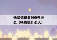 杨易德看八字999元准么（杨易德什么人）