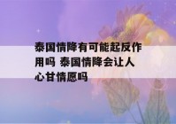 泰国情降有可能起反作用吗 泰国情降会让人心甘情愿吗