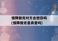 情降做完对方会想你吗(情降做完是真爱吗)