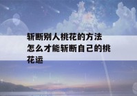 斩断别人桃花的方法 怎么才能斩断自己的桃花运