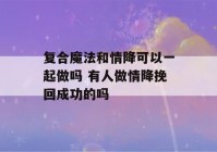 复合魔法和情降可以一起做吗 有人做情降挽回成功的吗