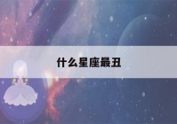 什么星座最丑(十二星座什么星座最丑)