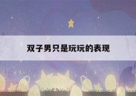 双子男只是玩玩的表现(双子男喜欢什么类型的女孩子)