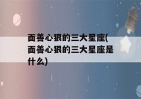 面善心狠的三大星座(面善心狠的三大星座是什么)