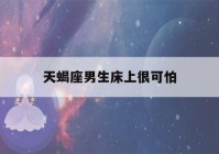 天蝎座男生床上很可怕(天蝎座男生床上的表现)