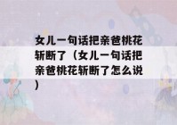 女儿一句话把亲爸桃花斩断了（女儿一句话把亲爸桃花斩断了怎么说）