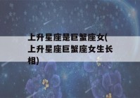 上升星座是巨蟹座女(上升星座巨蟹座女生长相)