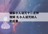 破解小人诅咒十二点钟视频 扎小人诅咒别人的后果