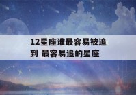 12星座谁最容易被追到 最容易追的星座