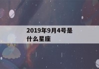 2019年9月4号是什么星座(2019年9月4号阴历是几月几日)