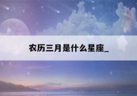 农历三月是什么星座_(农历三月十五是什么星座)