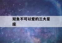 双鱼不可以爱的三大星座(双鱼座命中注定的情人)