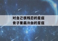 对自己很残忍的星座 骨子里最冷血的星座