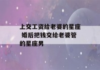 上交工资给老婆的星座 婚后把钱交给老婆管的星座男