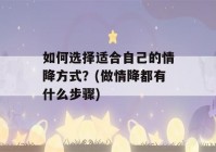 如何选择适合自己的情降方式？(做情降都有什么步骤)