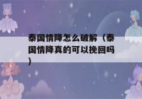 泰国情降怎么破解（泰国情降真的可以挽回吗）