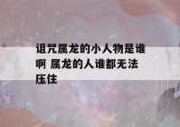 诅咒属龙的小人物是谁啊 属龙的人谁都无法压住