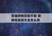 你碰到桃花斩不斩 斩桃花后双方会怎么样