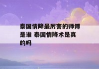 泰国情降最厉害的师傅是谁 泰国情降术是真的吗