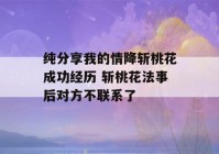 纯分享我的情降斩桃花成功经历 斩桃花法事后对方不联系了