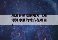 湘潭看八字准的地方（湘潭看八字准的地方在哪里）