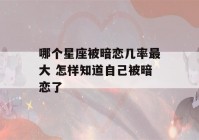 哪个星座被暗恋几率最大 怎样知道自己被暗恋了