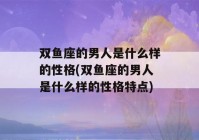 双鱼座的男人是什么样的性格(双鱼座的男人是什么样的性格特点)