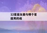 12星座女最勾哪个星座男的魂(12星座女最勾哪个星座男的魂环)