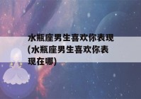 水瓶座男生喜欢你表现(水瓶座男生喜欢你表现在哪)