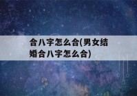 合八字怎么合(男女结婚合八字怎么合)