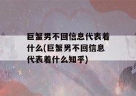 巨蟹男不回信息代表着什么(巨蟹男不回信息代表着什么知乎)