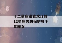 十二星座谁喜欢计较 12星座男想保护哪个星座女