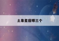 土象星座哪三个(土象星座哪三个日期)