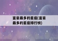 富豪最多的星座(富豪最多的星座排行榜)