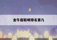 金牛座聪明排名第几(金牛座聪明排名第几名)