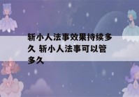 斩小人法事效果持续多久 斩小人法事可以管多久