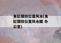 鱼缸摆放位置风水(鱼缸摆放位置风水图 办公室)