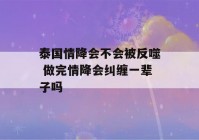 泰国情降会不会被反噬 做完情降会纠缠一辈子吗