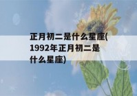 正月初二是什么星座(1992年正月初二是什么星座)