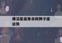 佛滔星座看八字网狮子座运势(狮子座今日运势看八字)