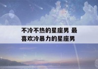 不冷不热的星座男 最喜欢冷暴力的星座男