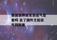 泰国情降做完会运气变差吗 去了国外之后运气特别差