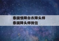 泰国情降白衣降头师 泰国降头师微信