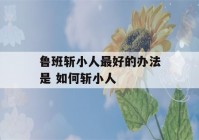 鲁班斩小人最好的办法是 如何斩小人